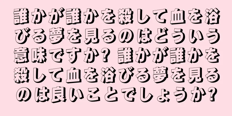 誰かが誰かを殺して血を浴びる夢を見るのはどういう意味ですか? 誰かが誰かを殺して血を浴びる夢を見るのは良いことでしょうか?