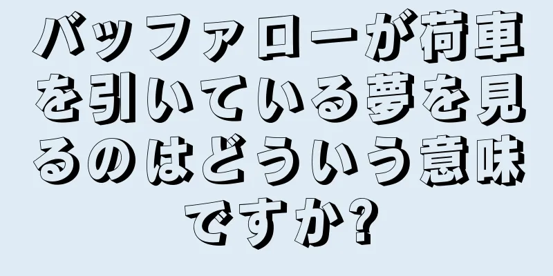 バッファローが荷車を引いている夢を見るのはどういう意味ですか?