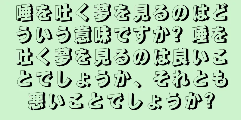 唾を吐く夢を見るのはどういう意味ですか? 唾を吐く夢を見るのは良いことでしょうか、それとも悪いことでしょうか?