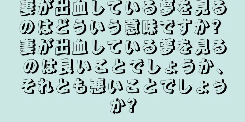 妻が出血している夢を見るのはどういう意味ですか? 妻が出血している夢を見るのは良いことでしょうか、それとも悪いことでしょうか?