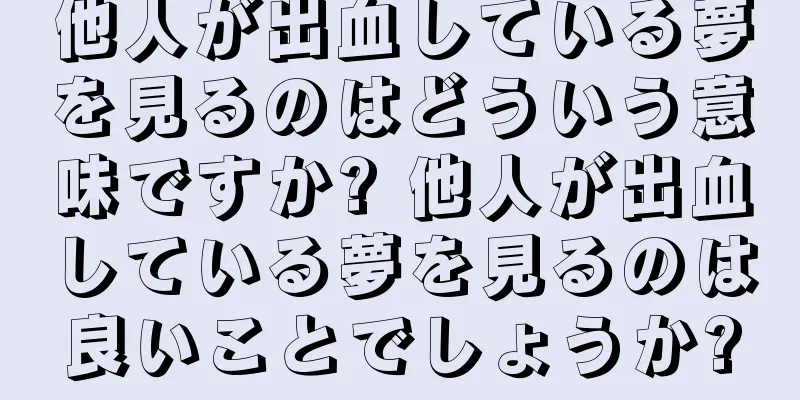 他人が出血している夢を見るのはどういう意味ですか? 他人が出血している夢を見るのは良いことでしょうか?