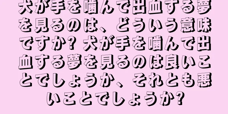 犬が手を噛んで出血する夢を見るのは、どういう意味ですか? 犬が手を噛んで出血する夢を見るのは良いことでしょうか、それとも悪いことでしょうか?
