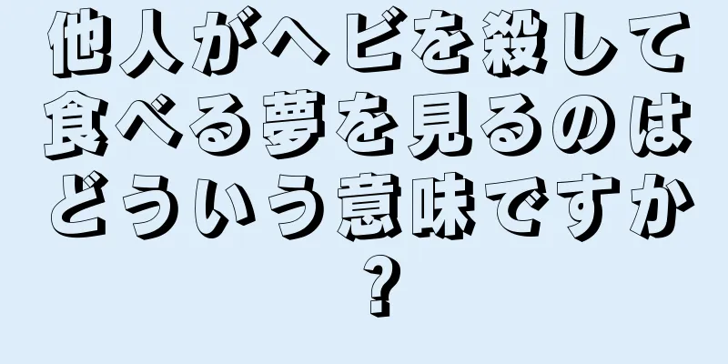 他人がヘビを殺して食べる夢を見るのはどういう意味ですか？