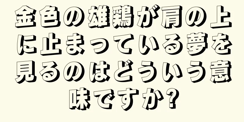 金色の雄鶏が肩の上に止まっている夢を見るのはどういう意味ですか?