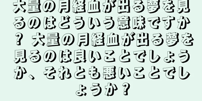 大量の月経血が出る夢を見るのはどういう意味ですか？ 大量の月経血が出る夢を見るのは良いことでしょうか、それとも悪いことでしょうか？