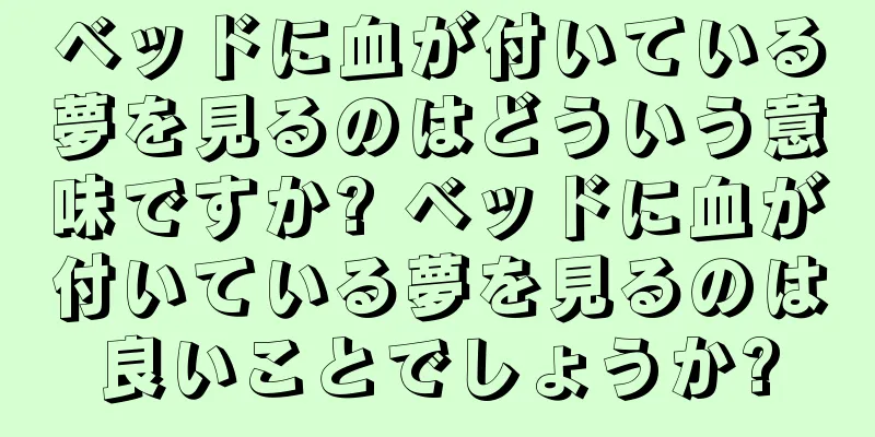 ベッドに血が付いている夢を見るのはどういう意味ですか? ベッドに血が付いている夢を見るのは良いことでしょうか?