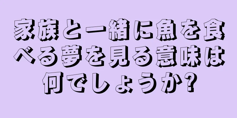家族と一緒に魚を食べる夢を見る意味は何でしょうか?
