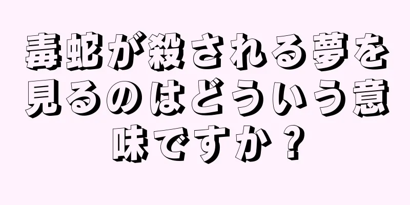 毒蛇が殺される夢を見るのはどういう意味ですか？