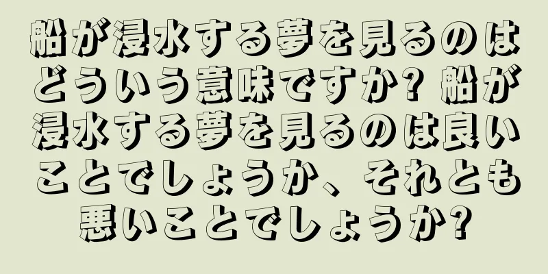 船が浸水する夢を見るのはどういう意味ですか? 船が浸水する夢を見るのは良いことでしょうか、それとも悪いことでしょうか?