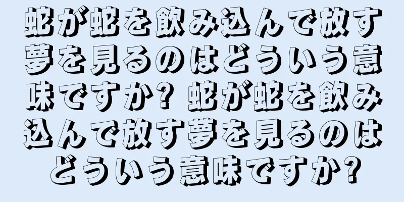 蛇が蛇を飲み込んで放す夢を見るのはどういう意味ですか? 蛇が蛇を飲み込んで放す夢を見るのはどういう意味ですか?