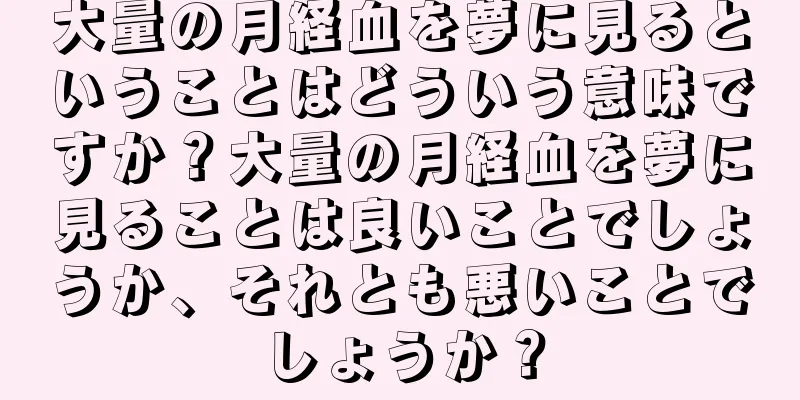 大量の月経血を夢に見るということはどういう意味ですか？大量の月経血を夢に見ることは良いことでしょうか、それとも悪いことでしょうか？