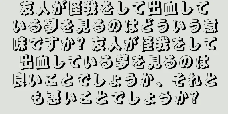 友人が怪我をして出血している夢を見るのはどういう意味ですか? 友人が怪我をして出血している夢を見るのは良いことでしょうか、それとも悪いことでしょうか?