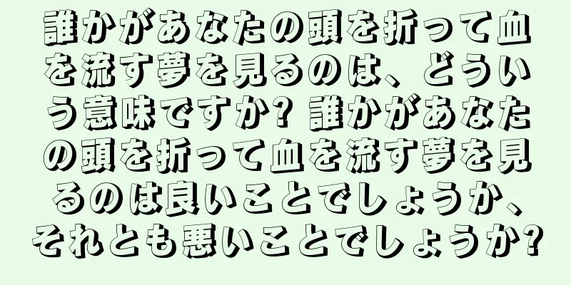 誰かがあなたの頭を折って血を流す夢を見るのは、どういう意味ですか? 誰かがあなたの頭を折って血を流す夢を見るのは良いことでしょうか、それとも悪いことでしょうか?