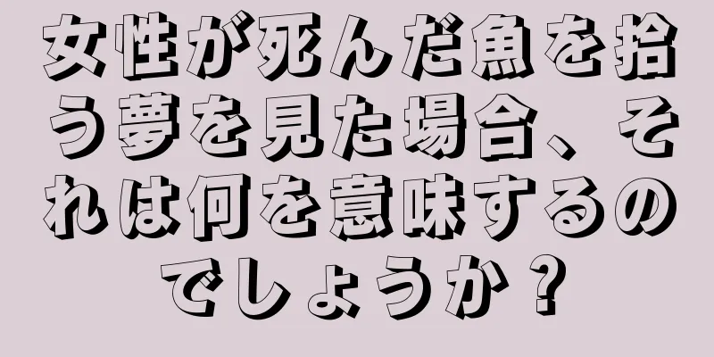 女性が死んだ魚を拾う夢を見た場合、それは何を意味するのでしょうか？