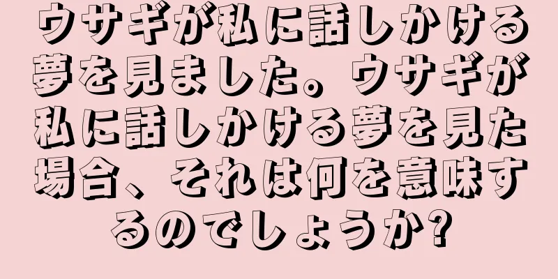 ウサギが私に話しかける夢を見ました。ウサギが私に話しかける夢を見た場合、それは何を意味するのでしょうか?