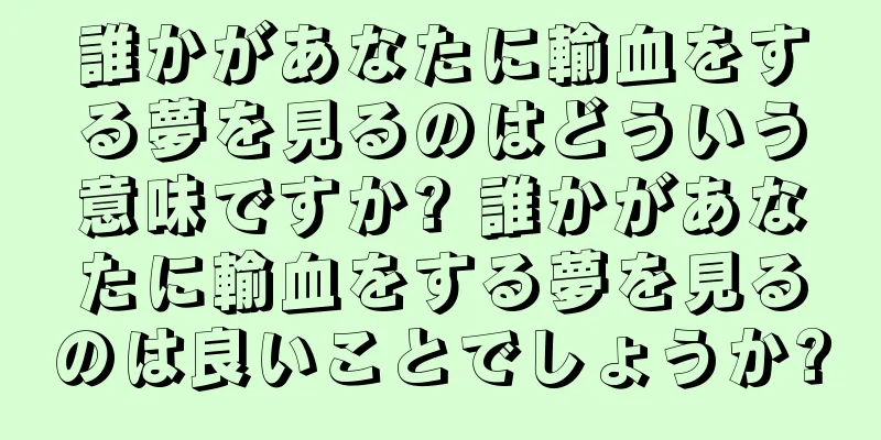 誰かがあなたに輸血をする夢を見るのはどういう意味ですか? 誰かがあなたに輸血をする夢を見るのは良いことでしょうか?