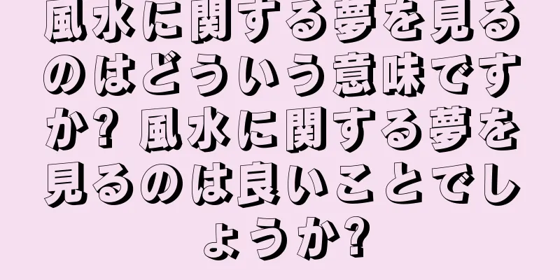 風水に関する夢を見るのはどういう意味ですか? 風水に関する夢を見るのは良いことでしょうか?