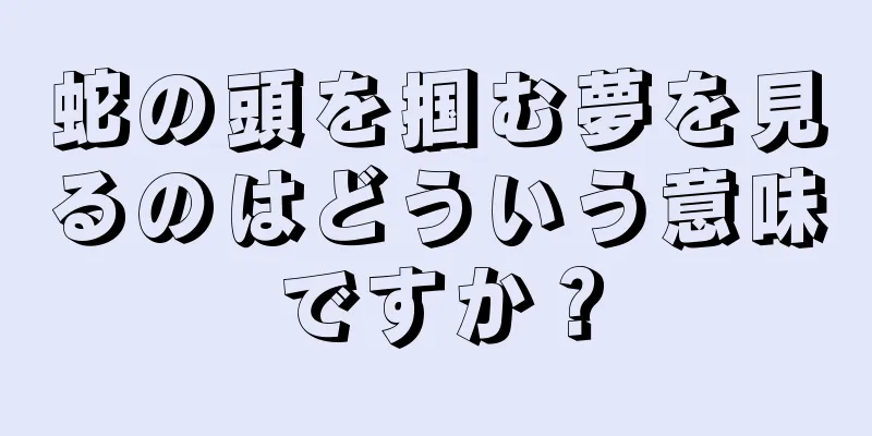 蛇の頭を掴む夢を見るのはどういう意味ですか？