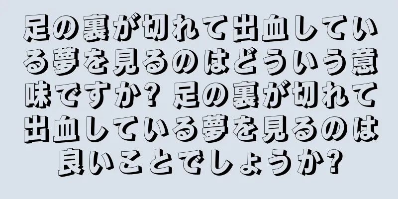 足の裏が切れて出血している夢を見るのはどういう意味ですか? 足の裏が切れて出血している夢を見るのは良いことでしょうか?