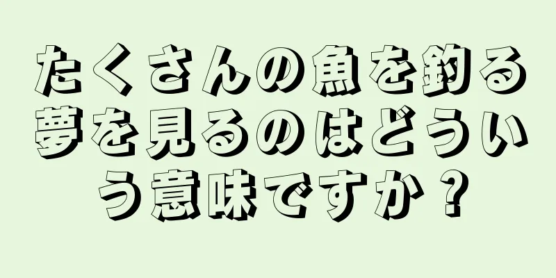 たくさんの魚を釣る夢を見るのはどういう意味ですか？