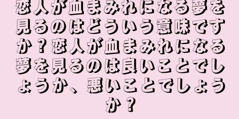 恋人が血まみれになる夢を見るのはどういう意味ですか？恋人が血まみれになる夢を見るのは良いことでしょうか、悪いことでしょうか？