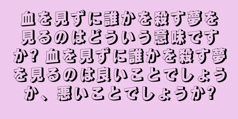 血を見ずに誰かを殺す夢を見るのはどういう意味ですか? 血を見ずに誰かを殺す夢を見るのは良いことでしょうか、悪いことでしょうか?