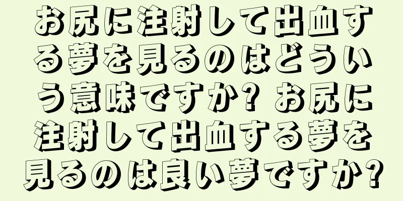 お尻に注射して出血する夢を見るのはどういう意味ですか? お尻に注射して出血する夢を見るのは良い夢ですか?
