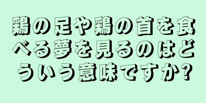 鶏の足や鶏の首を食べる夢を見るのはどういう意味ですか?