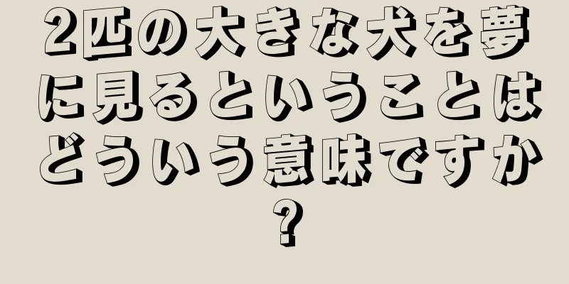 2匹の大きな犬を夢に見るということはどういう意味ですか?