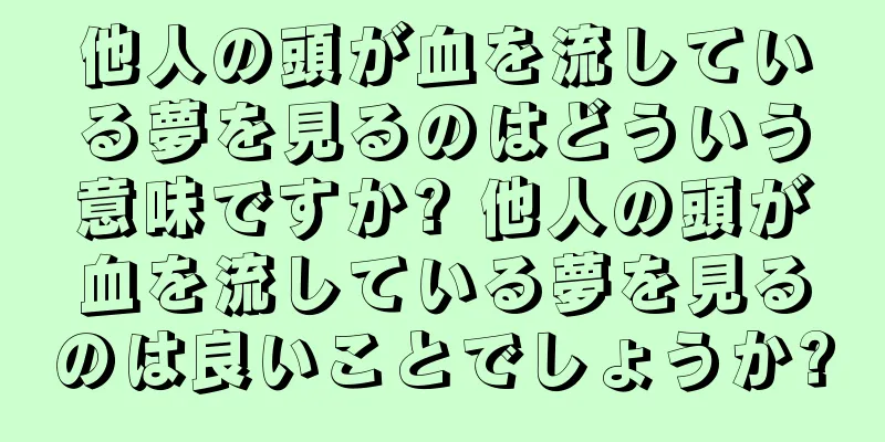 他人の頭が血を流している夢を見るのはどういう意味ですか? 他人の頭が血を流している夢を見るのは良いことでしょうか?