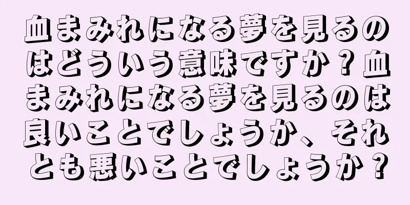 血まみれになる夢を見るのはどういう意味ですか？血まみれになる夢を見るのは良いことでしょうか、それとも悪いことでしょうか？