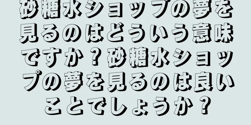 砂糖水ショップの夢を見るのはどういう意味ですか？砂糖水ショップの夢を見るのは良いことでしょうか？