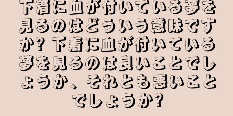 下着に血が付いている夢を見るのはどういう意味ですか? 下着に血が付いている夢を見るのは良いことでしょうか、それとも悪いことでしょうか?