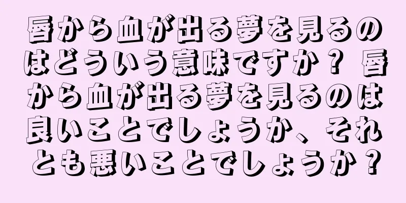 唇から血が出る夢を見るのはどういう意味ですか？ 唇から血が出る夢を見るのは良いことでしょうか、それとも悪いことでしょうか？