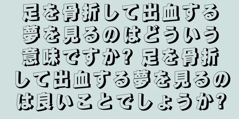 足を骨折して出血する夢を見るのはどういう意味ですか? 足を骨折して出血する夢を見るのは良いことでしょうか?
