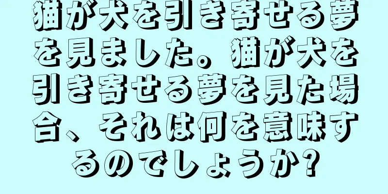 猫が犬を引き寄せる夢を見ました。猫が犬を引き寄せる夢を見た場合、それは何を意味するのでしょうか?