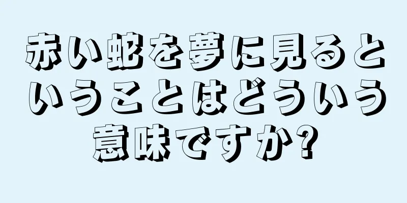 赤い蛇を夢に見るということはどういう意味ですか?