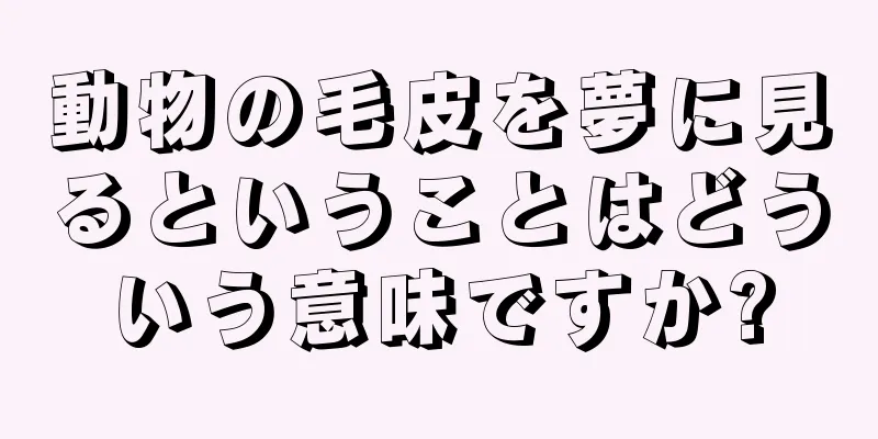 動物の毛皮を夢に見るということはどういう意味ですか?
