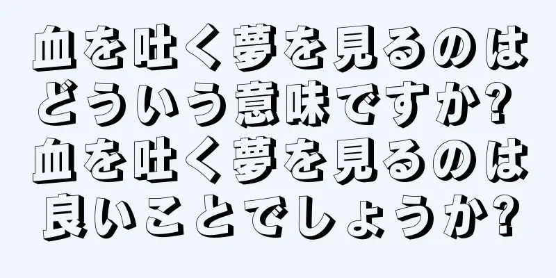 血を吐く夢を見るのはどういう意味ですか? 血を吐く夢を見るのは良いことでしょうか?