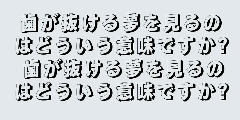 歯が抜ける夢を見るのはどういう意味ですか? 歯が抜ける夢を見るのはどういう意味ですか?