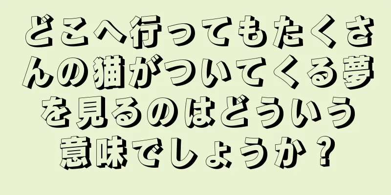 どこへ行ってもたくさんの猫がついてくる夢を見るのはどういう意味でしょうか？