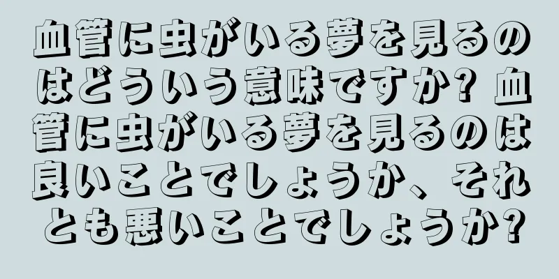 血管に虫がいる夢を見るのはどういう意味ですか? 血管に虫がいる夢を見るのは良いことでしょうか、それとも悪いことでしょうか?