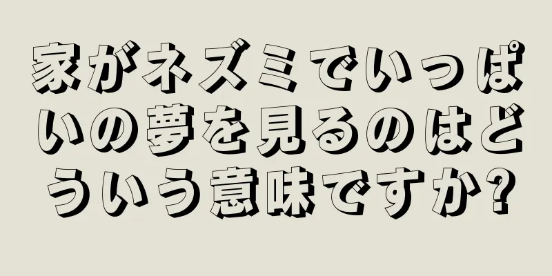 家がネズミでいっぱいの夢を見るのはどういう意味ですか?