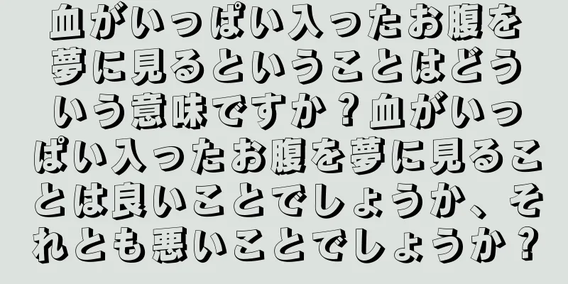 血がいっぱい入ったお腹を夢に見るということはどういう意味ですか？血がいっぱい入ったお腹を夢に見ることは良いことでしょうか、それとも悪いことでしょうか？