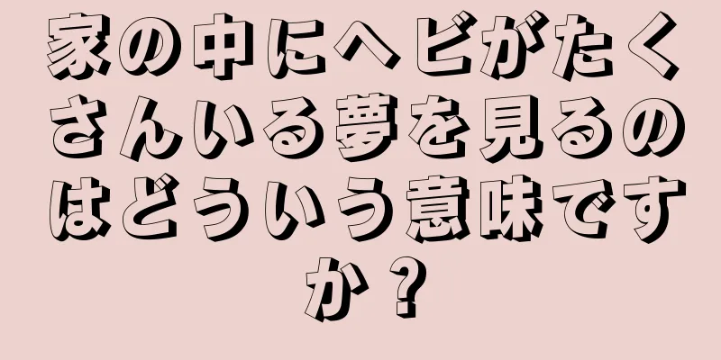 家の中にヘビがたくさんいる夢を見るのはどういう意味ですか？