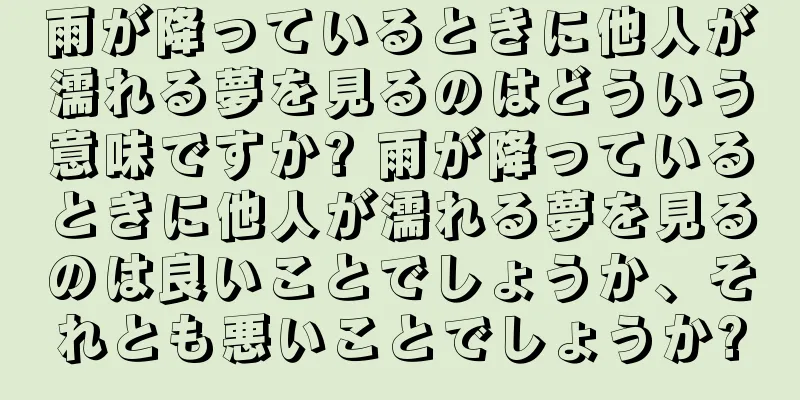 雨が降っているときに他人が濡れる夢を見るのはどういう意味ですか? 雨が降っているときに他人が濡れる夢を見るのは良いことでしょうか、それとも悪いことでしょうか?