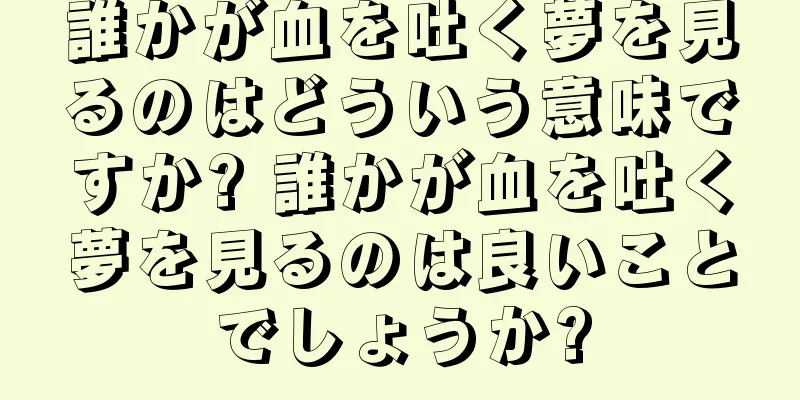 誰かが血を吐く夢を見るのはどういう意味ですか? 誰かが血を吐く夢を見るのは良いことでしょうか?