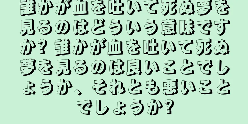 誰かが血を吐いて死ぬ夢を見るのはどういう意味ですか? 誰かが血を吐いて死ぬ夢を見るのは良いことでしょうか、それとも悪いことでしょうか?