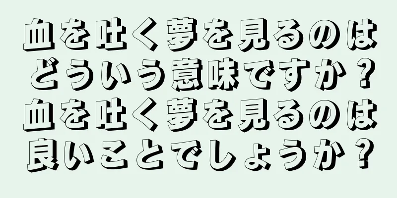 血を吐く夢を見るのはどういう意味ですか？血を吐く夢を見るのは良いことでしょうか？