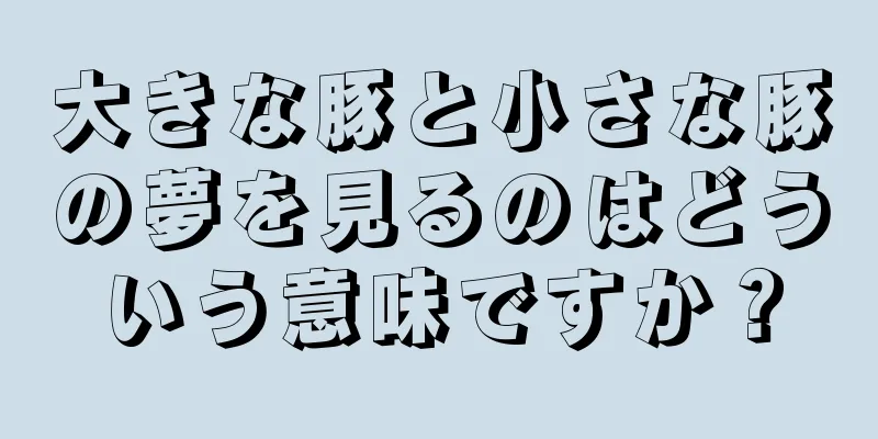 大きな豚と小さな豚の夢を見るのはどういう意味ですか？